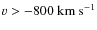 $v> -800~\ensuremath{{\rm km~s^{-1}}} $