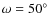$\omega =50\hbox {$^\circ $ }$