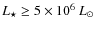 $L_{\star}\geq 5\times 10^6~\ensuremath{\mathit{L}_{\odot}} $