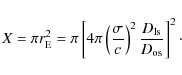 \begin{displaymath}X= \pi r_{\rm E}^2 = \pi \left[ 4\pi \left( \frac{\sigma}{c}\right)^2
\frac{D_{\rm ls}}{D_{\rm os}}\right]^2\cdot
\end{displaymath}