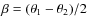 $\beta=(\theta_1-\theta_2)/2$