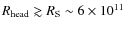 $R_{\rm head}\gtrsim R_{\rm S}\sim 6 \times 10^{11}$