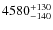 $4580_{\rm -140}^{+130} $