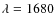$\lambda=1680$
