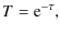 $\displaystyle T={\rm e}^{-\tau},$