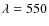 $\lambda=550$