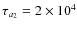 $\tau_{a_2} = 2\times 10^4$