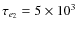 $\tau_{e_2} = 5\times 10^3$