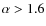 $\alpha > 1.6$
