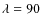 $\lambda=90$