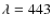 $\lambda=443$