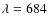 $\lambda=684$