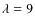 $\lambda=9$
