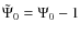 $\tilde{\Psi}_{0}=\Psi_{0}-1$