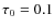 $\tau_{0}=0.1$