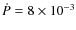 $\dot{P} = 8 \times 10^{-3} $