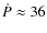 $ \dot{P} \approx 36 $