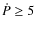 $ \dot{P} \ge 5$