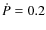 $\dot{P} = 0.2$