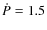 $\dot{P} = 1.5$