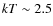 $kT\sim 2.5$