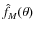 $\hat{f}_M(\theta)$