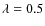 $\lambda=0.5$