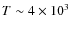 $T \sim 4 \times 10^3$