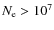 $N_{\rm e} > 10^{7}$