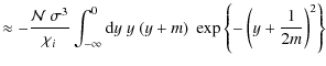$\displaystyle \approx - \frac{{\cal N}~ \sigma^3}{\chi_i} \int_{-\infty}^0 {\rm d}y\; y~ (y+m)\; \exp \left\{ - \left( y + \frac{1}{2m} \right)^2 \right\}$