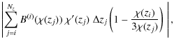 $\displaystyle \left\vert \sum_{j=i}^{N_z} B^{(i)}(\chi(z_j))\; \chi'(z_j)\; \Delta z_j \left( 1 - \frac{\chi(z_i)}{3\chi(z_j)} \right)\; \right\vert,$