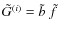$\tilde{G}^{(i)} = \tilde{b}~ \tilde{f}$