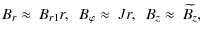 $\displaystyle B_{r}\approx~B_{r1}r, \mbox{ \ } B_{\varphi}\approx~Jr, \mbox{ \ } B_{z}\approx~\widetilde{B_{z}},$