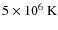$5\times10^{6} ~{\rm K}$