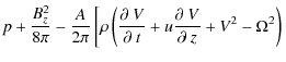 $\displaystyle p+\frac{B_{z}^{2}}{8\pi}-\frac{A}{2\pi}\left[\rho\left(\frac{\partial~V}{\partial~t}+u\frac{\partial~V}{\partial~z}+V^{2}-\Omega^{2}\right)\right.$