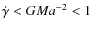 $\dot{\gamma}<GMa^{-2}<1$