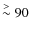 $\buildrel > \over \sim 90$