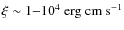 $\xi\sim 1{-}10^4 \rm ~erg ~cm ~s^{-1}$