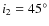 $i_2=45^\circ$