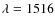 $\lambda = 1516$