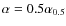 $\alpha = 0.5\alpha_{0.5}$