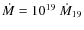 $\dot{M} = 10^{19}~
\dot{M}_{19}$