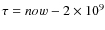 $\tau =now -2 \times 10^9$