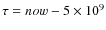 $\tau =now -5 \times 10^9$
