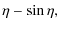$\displaystyle \eta - \sin\eta,$