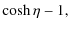 $\displaystyle \cosh\eta - 1,$