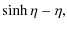 $\displaystyle \sinh \eta - \eta,$