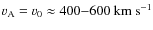 $v_{\rm A} = v_0 \approx 400{-}600~\ensuremath{\mbox{km} ~ \mbox{s}^{-1}} $