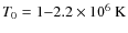 $T_0 = 1{-}2.2 \times 10^6~\ensuremath{\mbox{K}} $