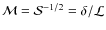 $\mathcal M = \mathcal S^{-1/2} = \delta/\mathcal L$